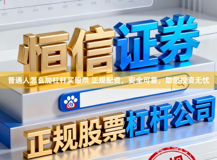 普通人怎么加杠杆买股票 正规配资，安全可靠，助您投资无忧