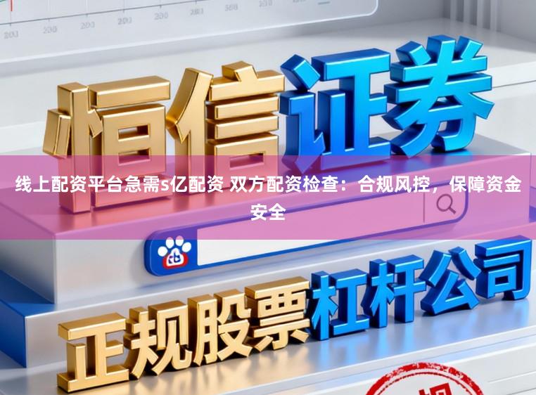 线上配资平台急需s亿配资 双方配资检查：合规风控，保障资金安全
