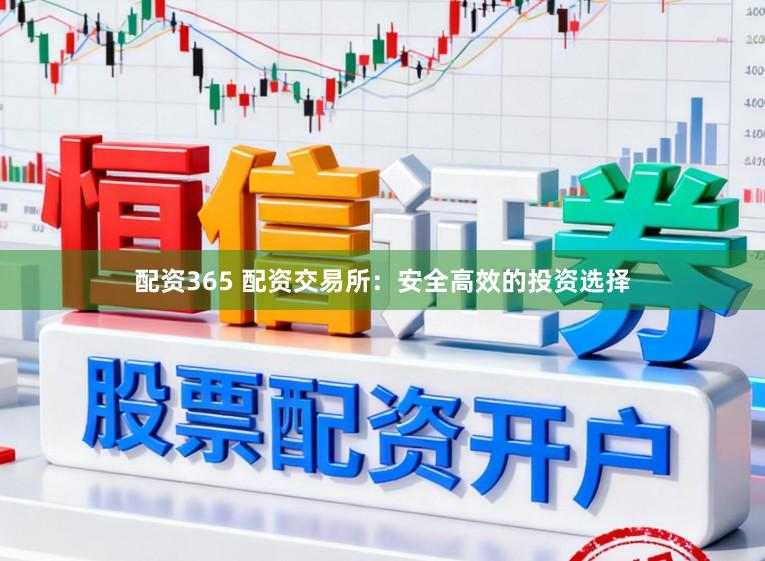 配资365 配资交易所：安全高效的投资选择
