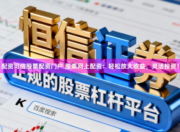 配资可信股票配资门户 股票网上配资：轻松放大收益，灵活投资！