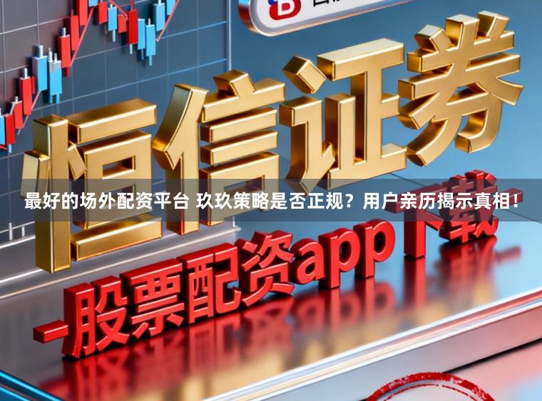 最好的场外配资平台 玖玖策略是否正规？用户亲历揭示真相！