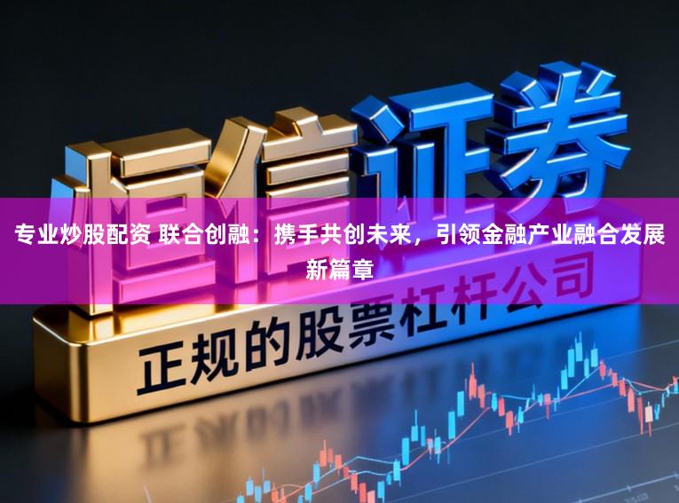 专业炒股配资 联合创融：携手共创未来，引领金融产业融合发展新篇章