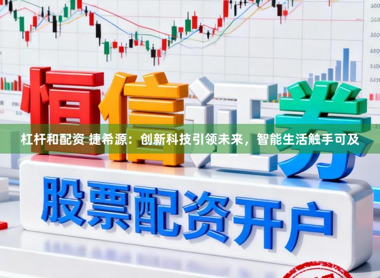杠杆和配资 捷希源：创新科技引领未来，智能生活触手可及