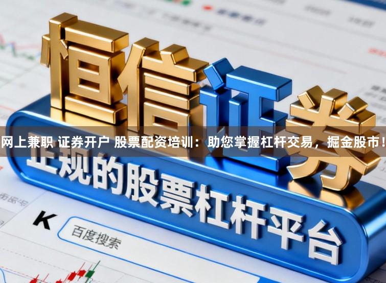 网上兼职 证券开户 股票配资培训：助您掌握杠杆交易，掘金股市！