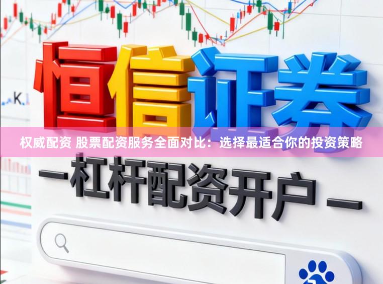 权威配资 股票配资服务全面对比：选择最适合你的投资策略