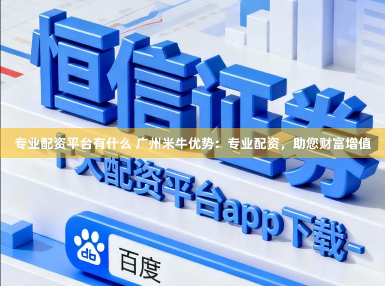 专业配资平台有什么 广州米牛优势：专业配资，助您财富增值