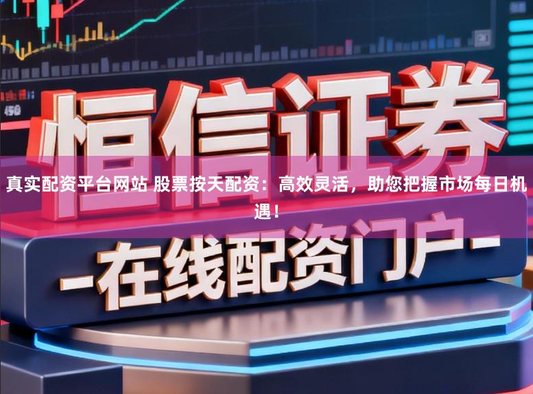 真实配资平台网站 股票按天配资：高效灵活，助您把握市场每日机遇！