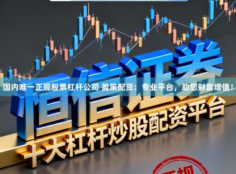国内唯一正规股票杠杆公司 盈策配资：专业平台，助您财富增值！