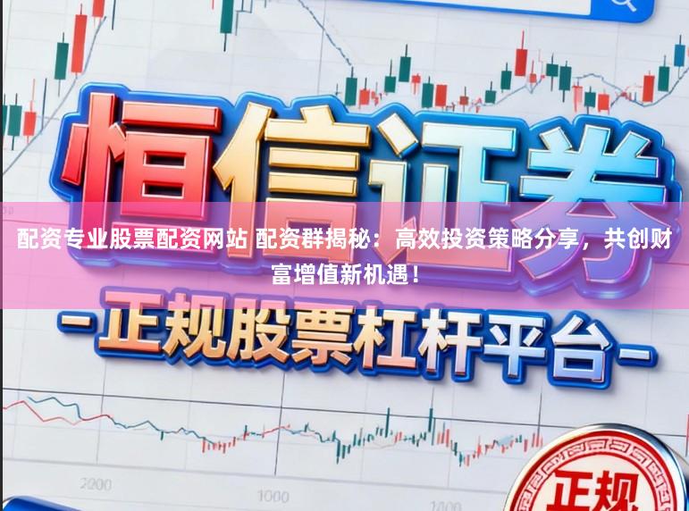 配资专业股票配资网站 配资群揭秘：高效投资策略分享，共创财富增值新机遇！