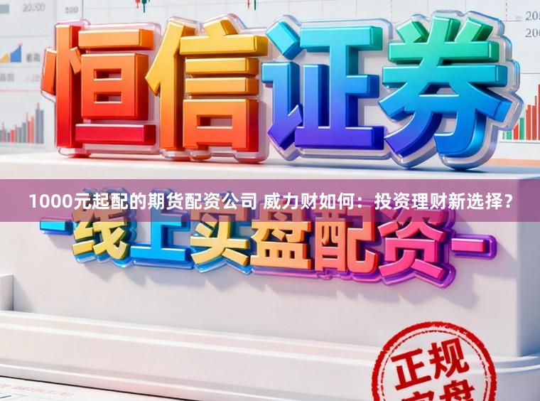 1000元起配的期货配资公司 威力财如何：投资理财新选择？