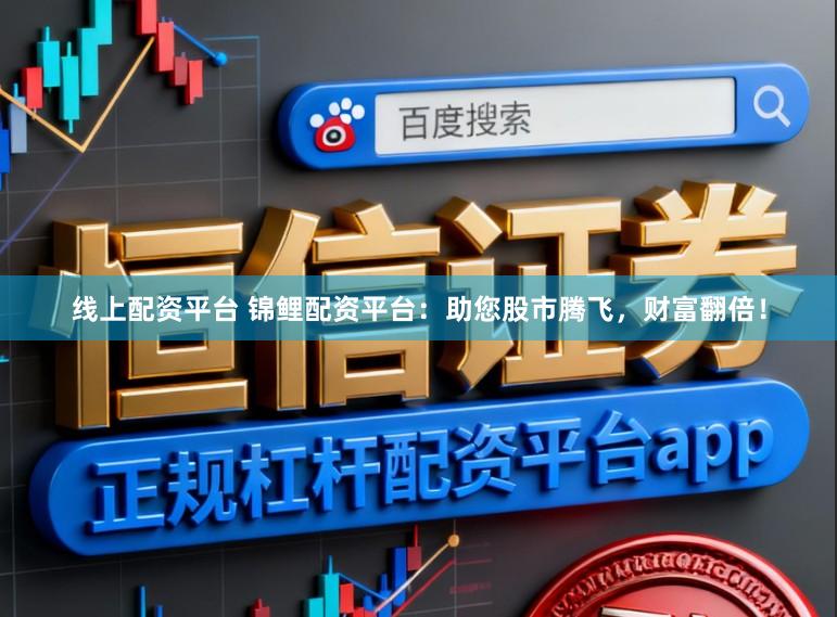 线上配资平台 锦鲤配资平台：助您股市腾飞，财富翻倍！