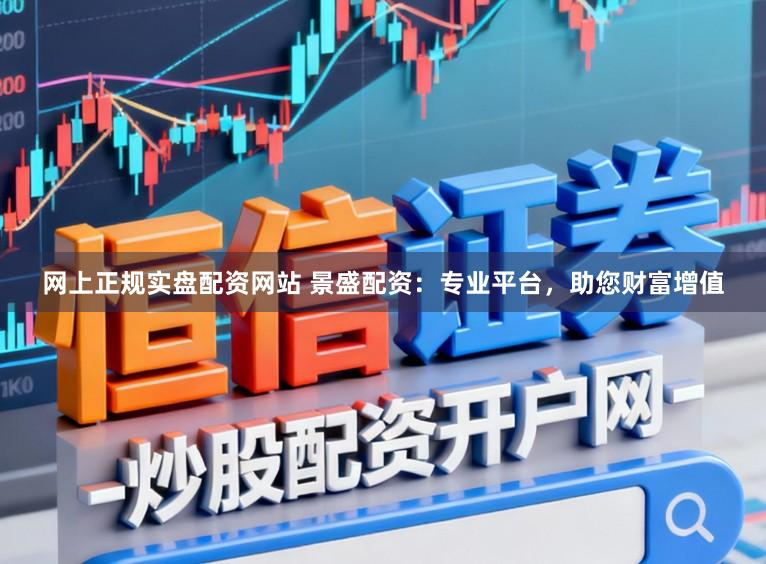 网上正规实盘配资网站 景盛配资：专业平台，助您财富增值