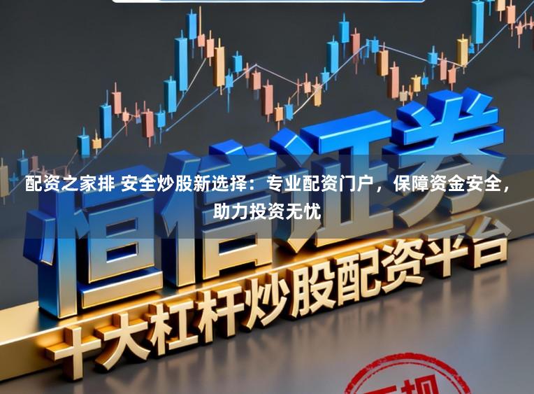配资之家排 安全炒股新选择：专业配资门户，保障资金安全，助力投资无忧