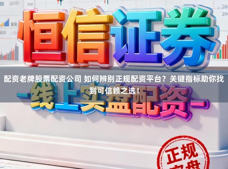 配资老牌股票配资公司 如何辨别正规配资平台？关键指标助你找到可信赖之选！
