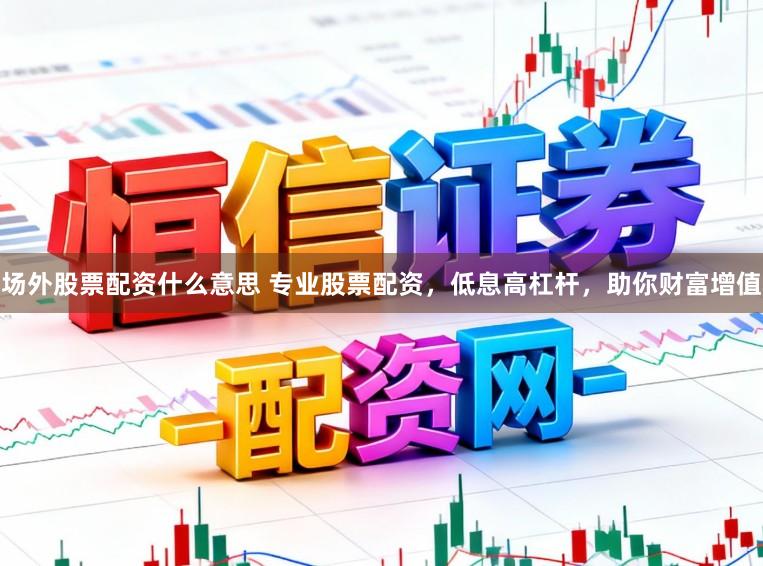 场外股票配资什么意思 专业股票配资，低息高杠杆，助你财富增值