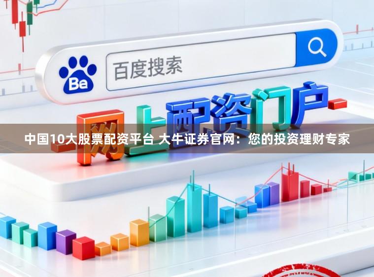 中国10大股票配资平台 大牛证券官网：您的投资理财专家
