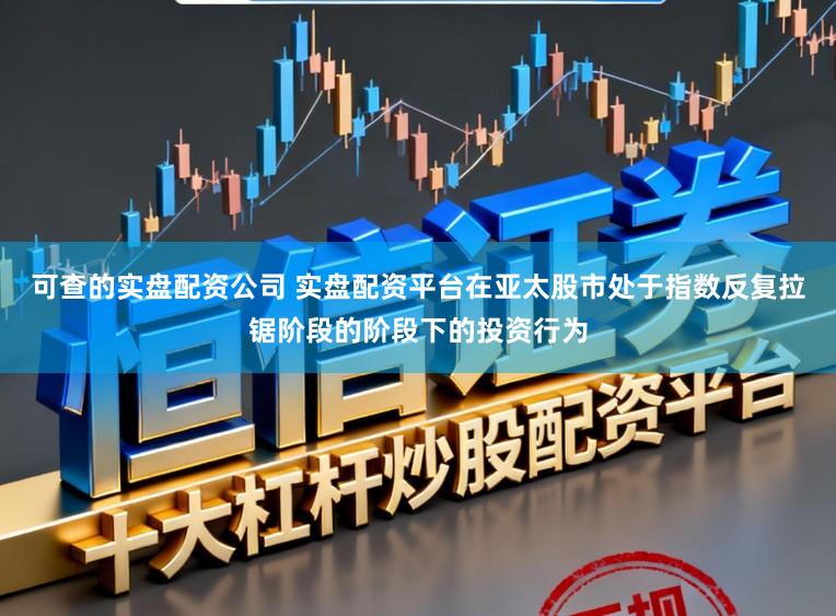 可查的实盘配资公司 实盘配资平台在亚太股市处于指数反复拉锯阶段的阶段下的投资行为