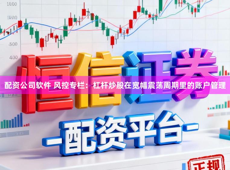 配资公司软件 风控专栏：杠杆炒股在宽幅震荡周期里的账户管理