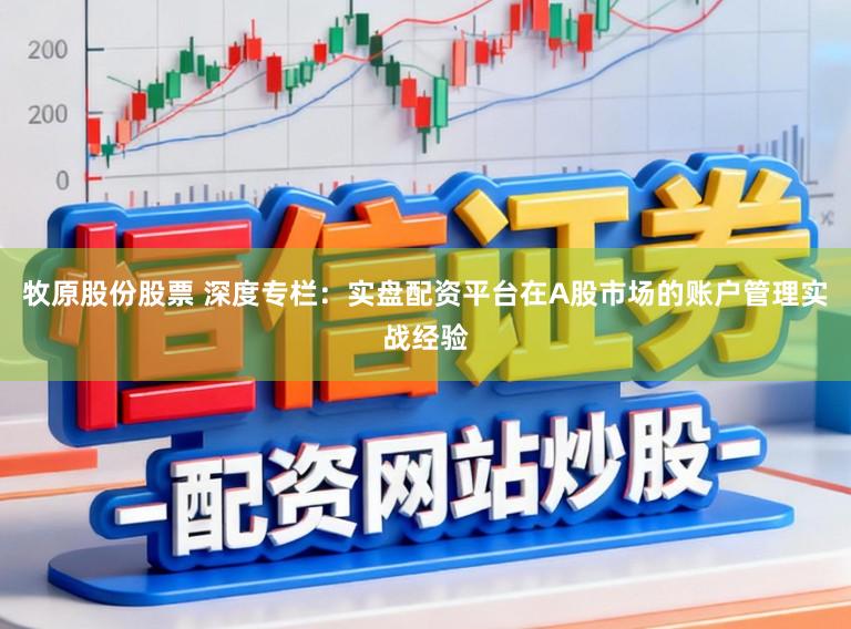 牧原股份股票 深度专栏：实盘配资平台在A股市场的账户管理实战经验