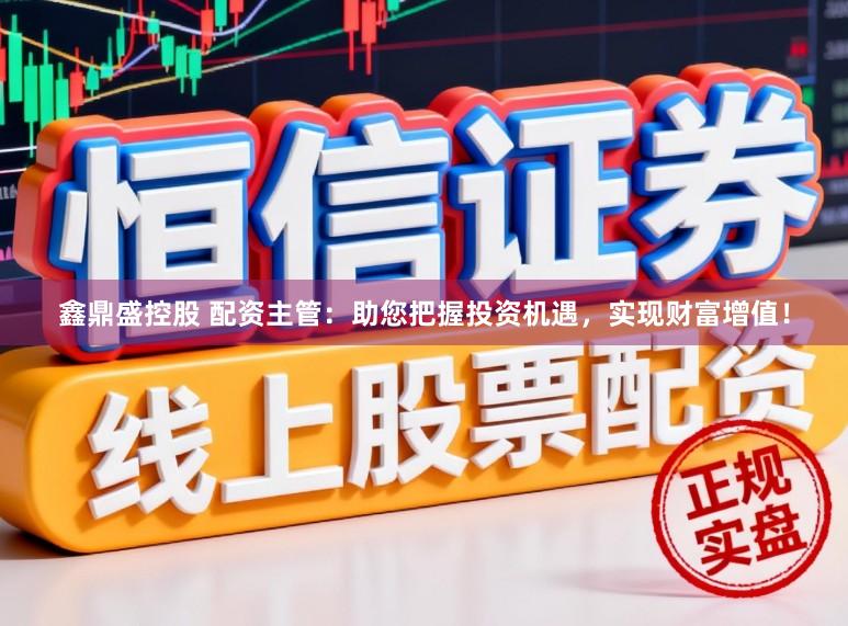 鑫鼎盛控股　 配资主管：助您把握投资机遇，实现财富增值！