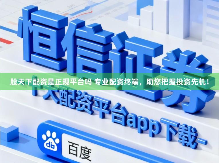 股天下配资是正规平台吗 专业配资终端，助您把握投资先机！