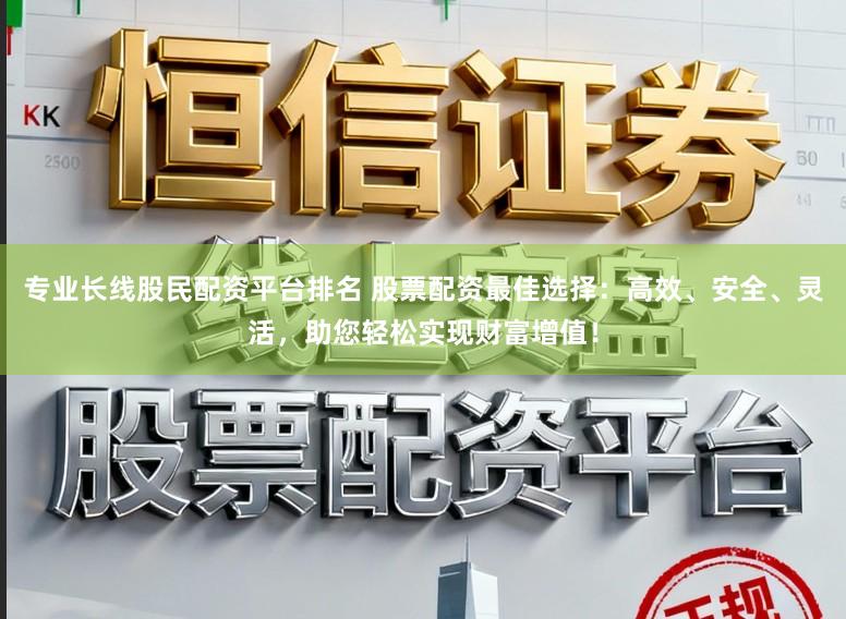 专业长线股民配资平台排名 股票配资最佳选择：高效、安全、灵活，助您轻松实现财富增值！