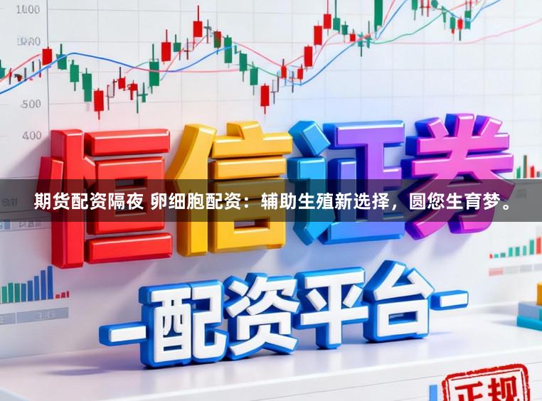 期货配资隔夜 卵细胞配资：辅助生殖新选择，圆您生育梦。
