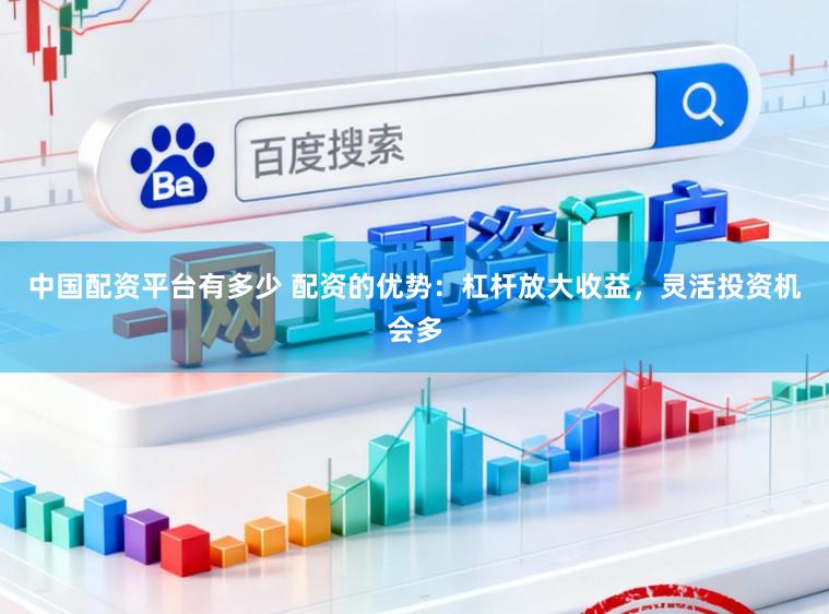 中国配资平台有多少 配资的优势：杠杆放大收益，灵活投资机会多