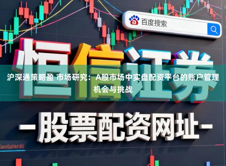 沪深通策略盈 市场研究：A股市场中实盘配资平台的账户管理机会与挑战