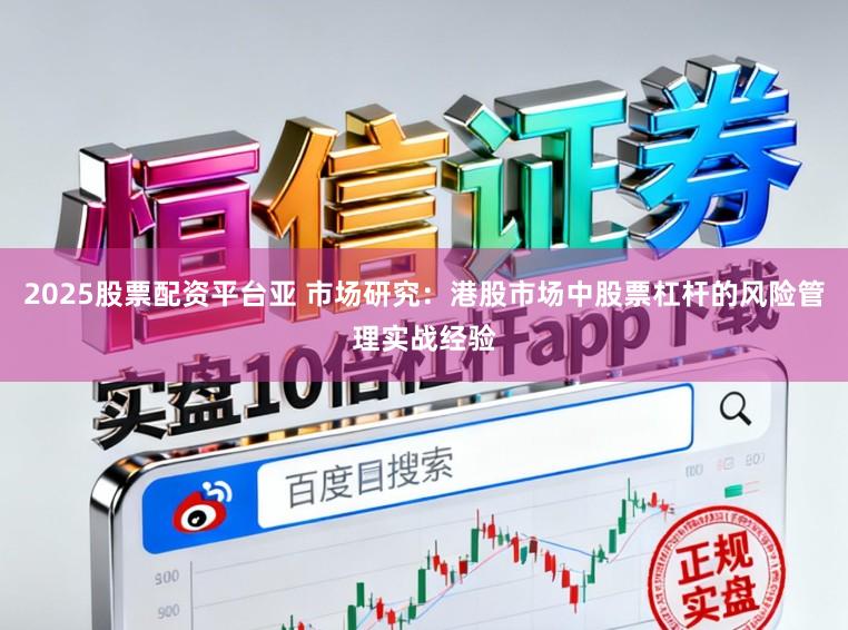 2025股票配资平台亚 市场研究：港股市场中股票杠杆的风险管理实战经验