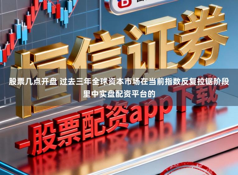 股票几点开盘 过去三年全球资本市场在当前指数反复拉锯阶段里中实盘配资平台的