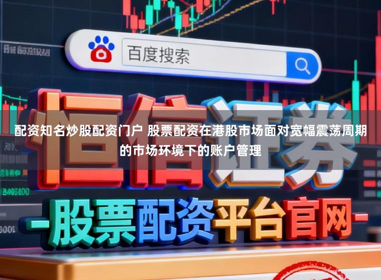 配资知名炒股配资门户 股票配资在港股市场面对宽幅震荡周期的市场环境下的账户管理