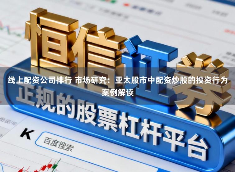 线上配资公司排行 市场研究：亚太股市中配资炒股的投资行为案例解读