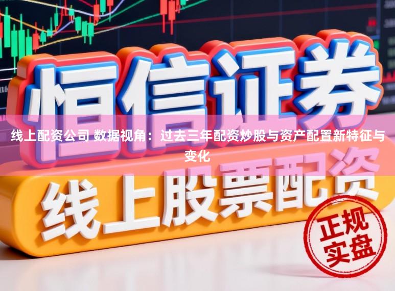 线上配资公司 数据视角：过去三年配资炒股与资产配置新特征与变化