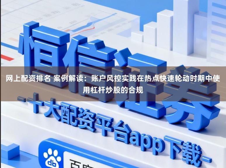 网上配资排名 案例解读：账户风控实践在热点快速轮动时期中使用杠杆炒股的合规
