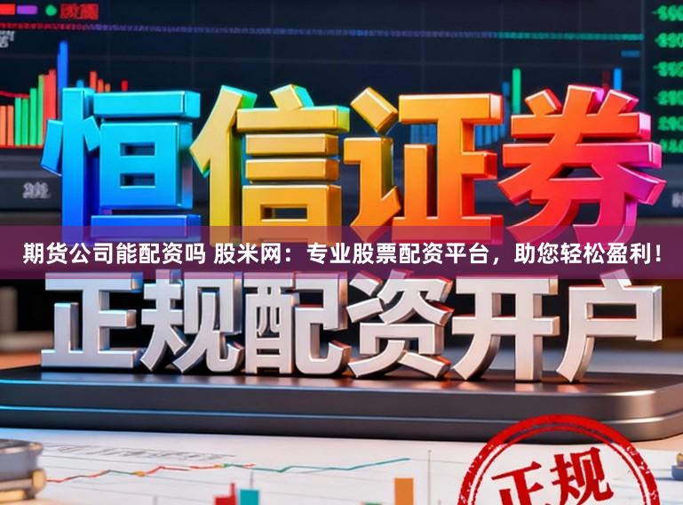 期货公司能配资吗 股米网：专业股票配资平台，助您轻松盈利！