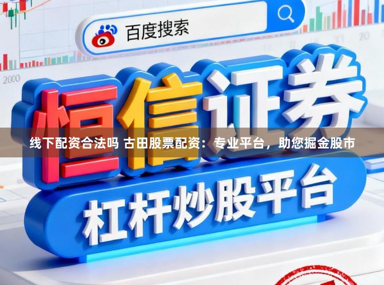 线下配资合法吗 古田股票配资：专业平台，助您掘金股市