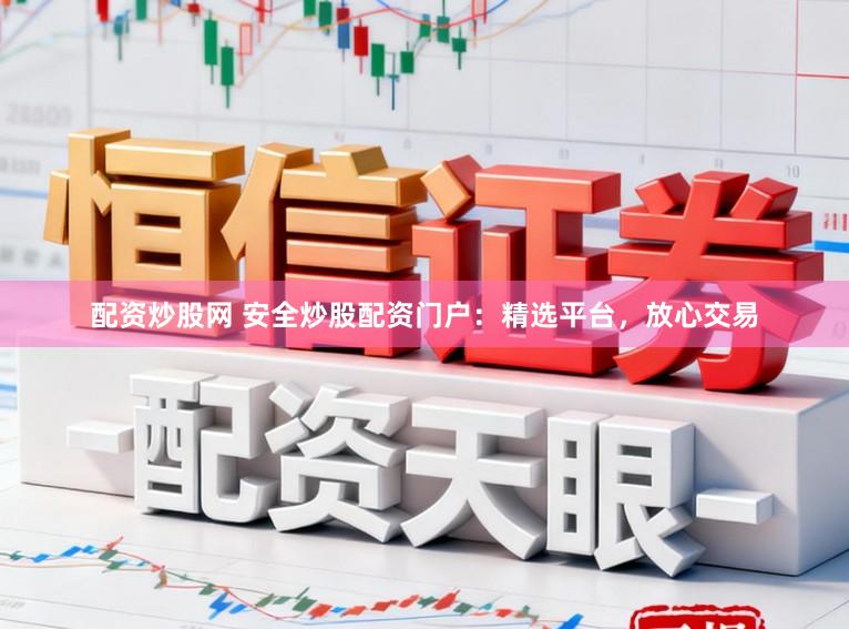 配资炒股网 安全炒股配资门户：精选平台，放心交易