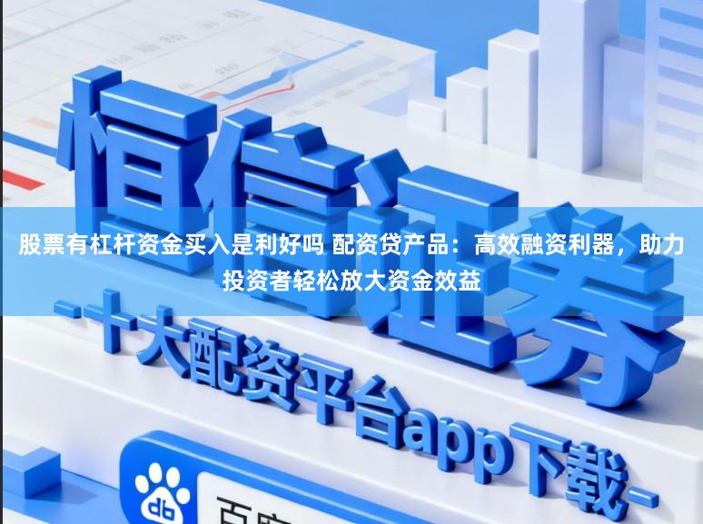 股票有杠杆资金买入是利好吗 配资贷产品：高效融资利器，助力投资者轻松放大资金效益