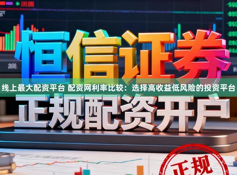 线上最大配资平台 配资网利率比较：选择高收益低风险的投资平台