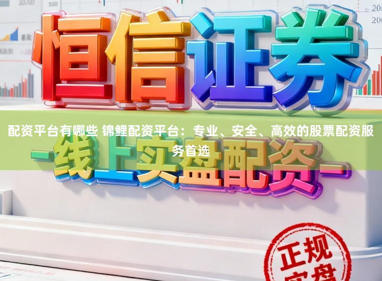 配资平台有哪些 锦鲤配资平台：专业、安全、高效的股票配资服务首选