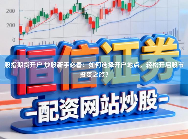 股指期货开户 炒股新手必看：如何选择开户地点，轻松开启股市投资之旅？