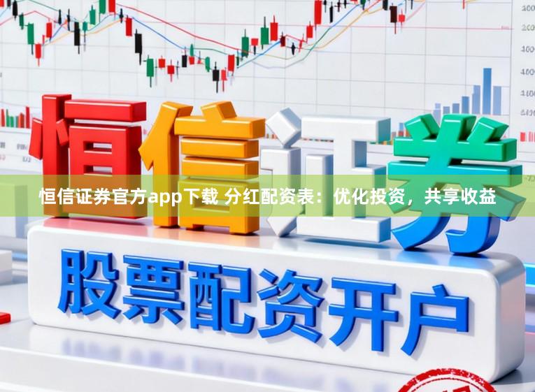 恒信证券官方app下载 分红配资表：优化投资，共享收益