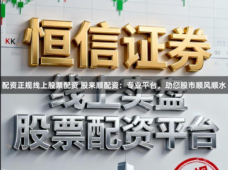 配资正规线上股票配资 股来顺配资：专业平台，助您股市顺风顺水