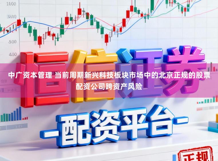 中广资本管理 当前周期新兴科技板块市场中的北京正规的股票配资公司跨资产风险