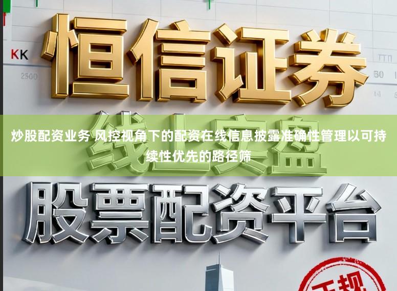 炒股配资业务 风控视角下的配资在线信息披露准确性管理以可持续性优先的路径筛