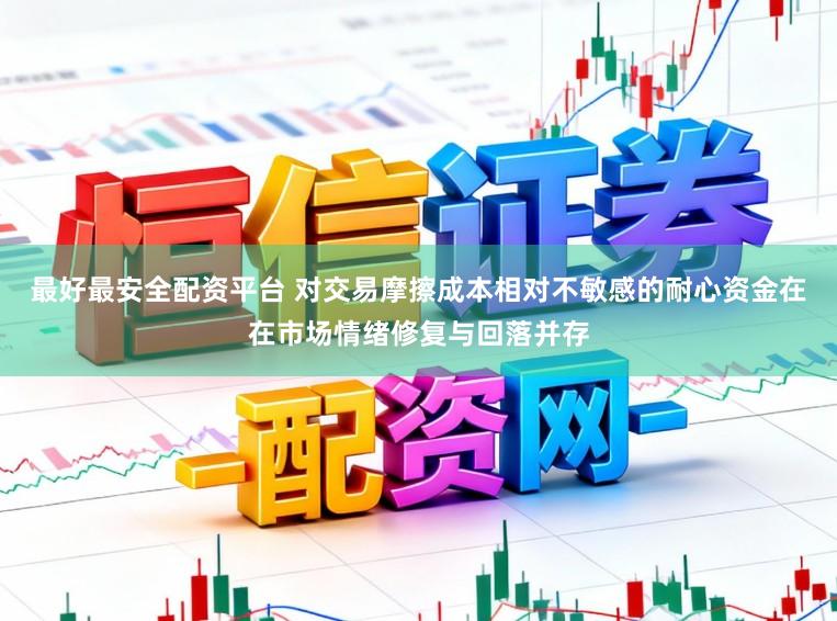 最好最安全配资平台 对交易摩擦成本相对不敏感的耐心资金在在市场情绪修复与回落并存