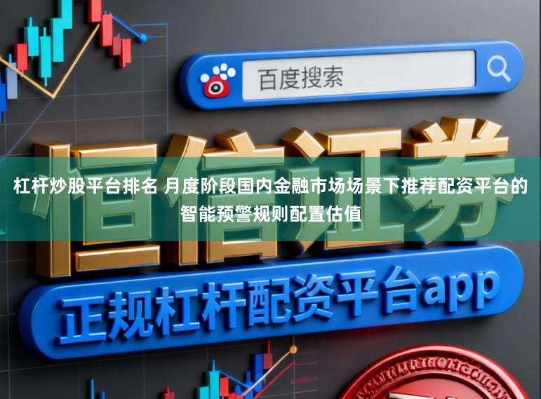 杠杆炒股平台排名 月度阶段国内金融市场场景下推荐配资平台的智能预警规则配置估值