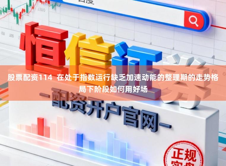 股票配资114  在处于指数运行缺乏加速动能的整理期的走势格局下阶段如何用好场