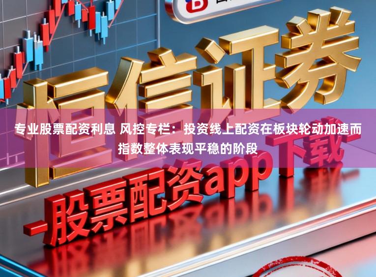 专业股票配资利息 风控专栏：投资线上配资在板块轮动加速而指数整体表现平稳的阶段